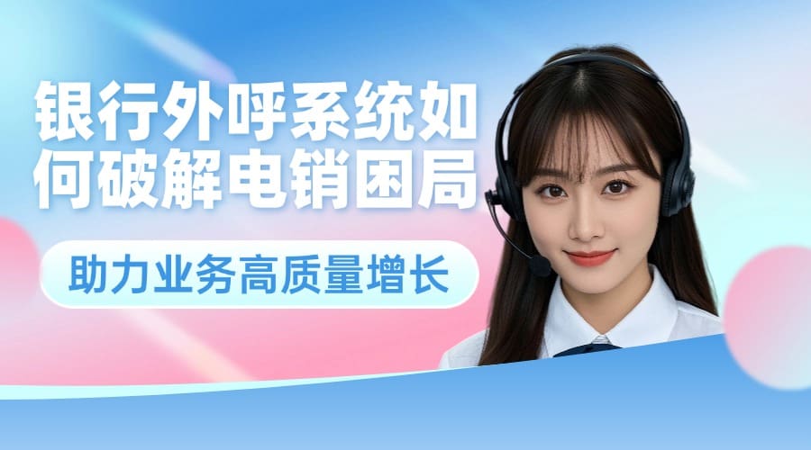 银行外呼系统如何破解电销困局，助力业务高质量增长？