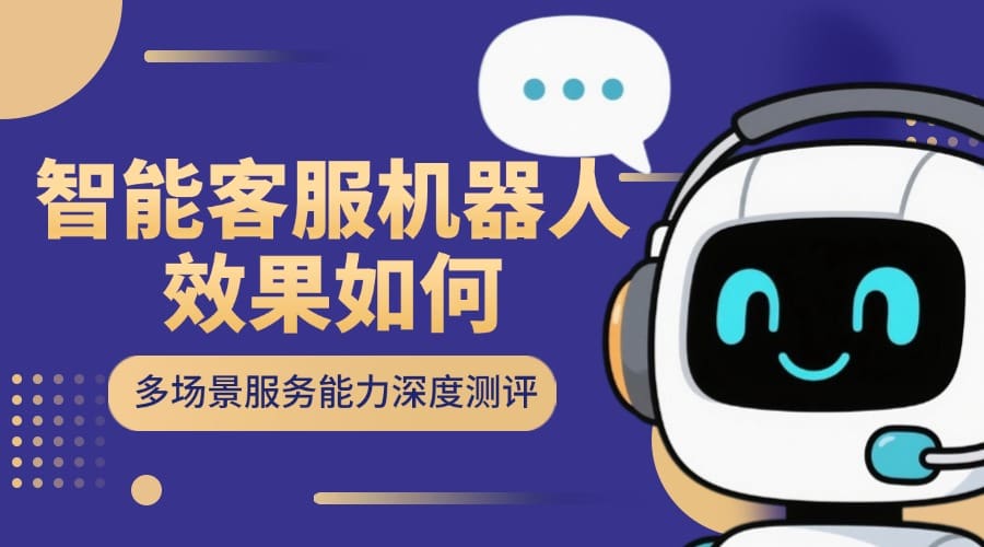 智能客服机器人效果如何？多场景服务能力深度测评