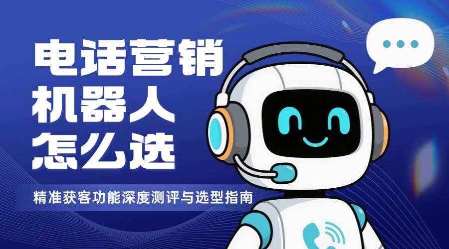 电话营销机器人怎么选？精准获客功能深度测评与选型指南