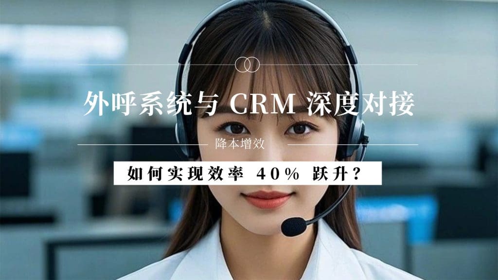 外呼系统与 CRM 深度对接：如何实现效率 40% 跃升？